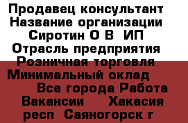 Продавец-консультант › Название организации ­ Сиротин О.В, ИП › Отрасль предприятия ­ Розничная торговля › Минимальный оклад ­ 35 000 - Все города Работа » Вакансии   . Хакасия респ.,Саяногорск г.